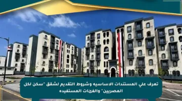 تعرف على المستندات الأساسية وشروط التقديم لشقق “سكن لكل المصريين” والفئات المستفيدة